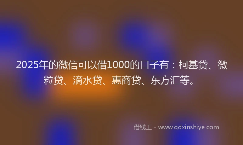 2025年的微信可以借1000的口子有：柯基贷、微粒贷、滴水贷、惠商贷、东方汇等。