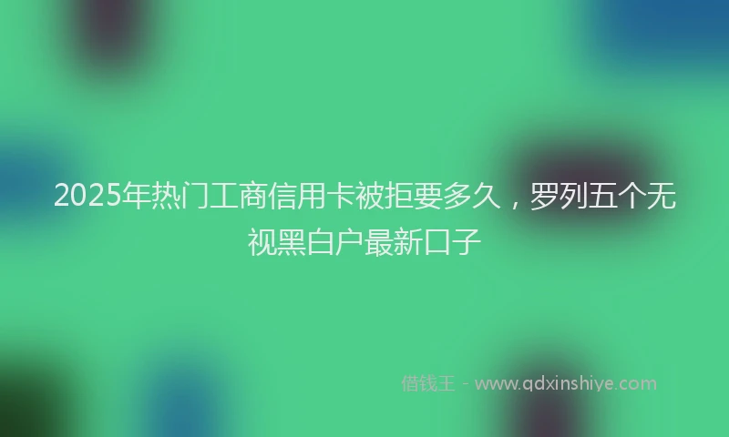 2025年热门工商信用卡被拒要多久，罗列五个无视黑白户最新口子