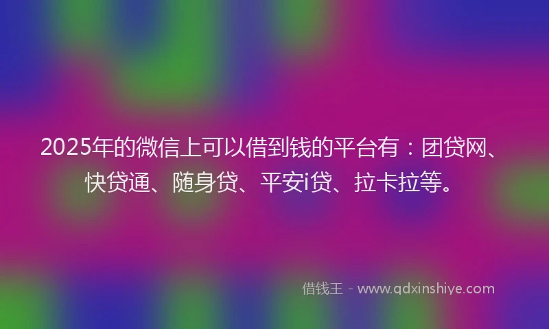 2025年的微信上可以借到钱的平台有：团贷网、快贷通、随身贷、平安i贷、拉卡拉等。
