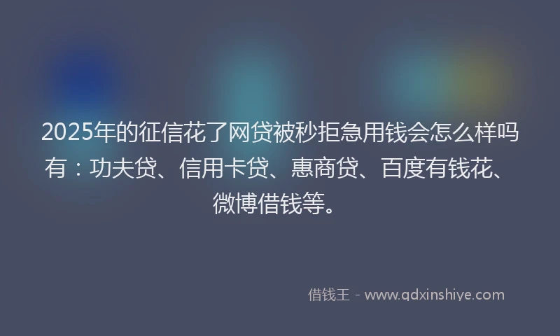 2025年的征信花了网贷被秒拒急用钱会怎么样吗有：功夫贷、信用卡贷、惠商贷、百度有钱花、微博借钱等。