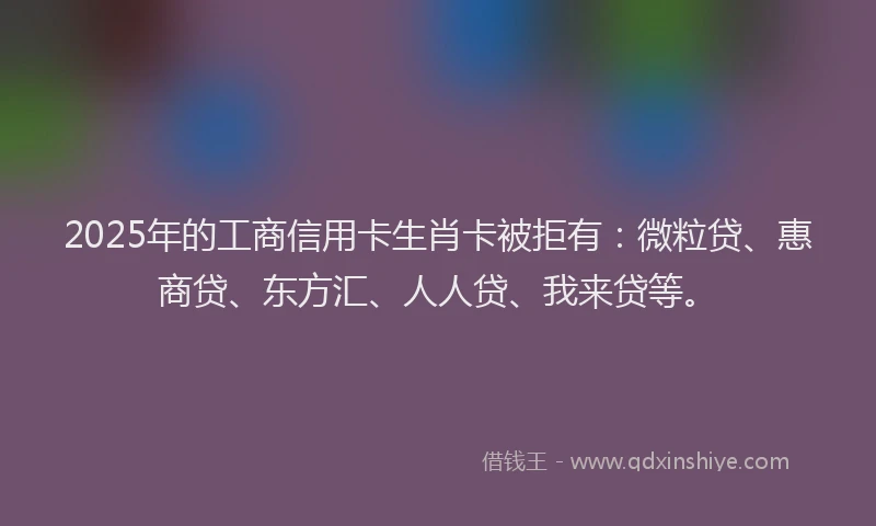 2025年的工商信用卡生肖卡被拒有：微粒贷、惠商贷、东方汇、人人贷、我来贷等。