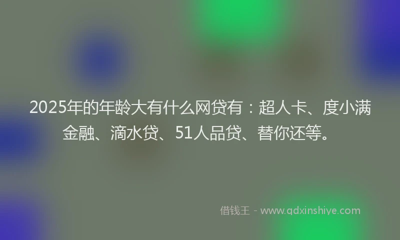 2025年的年龄大有什么网贷有：超人卡、度小满金融、滴水贷、51人品贷、替你还等。