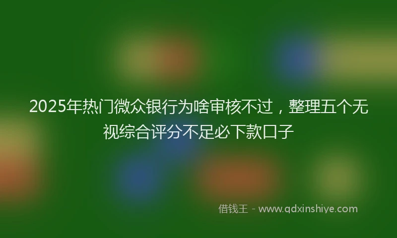 2025年热门微众银行为啥审核不过，整理五个无视综合评分不足必下款口子