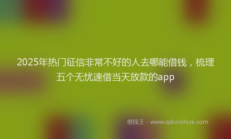 2025年热门征信非常不好的人去哪能借钱，梳理五个无忧速借当天放款的app