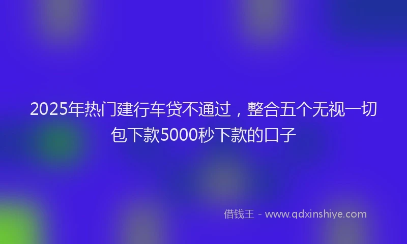 2025年热门建行车贷不通过，整合五个无视一切包下款5000秒下款的口子