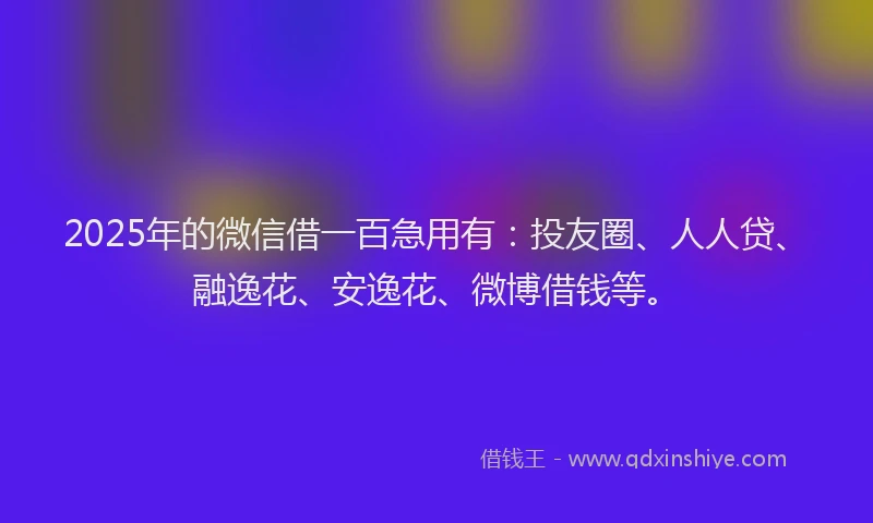 2025年的微信借一百急用有：投友圈、人人贷、融逸花、安逸花、微博借钱等。