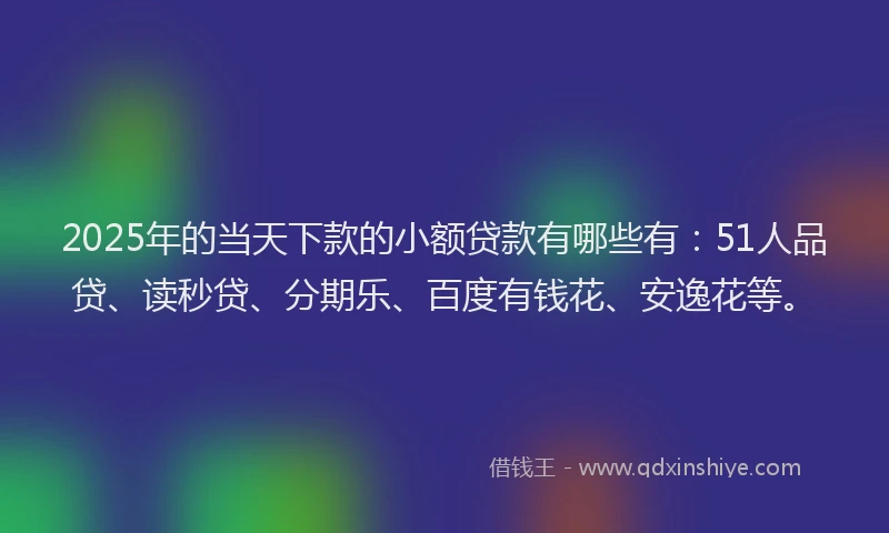 2025年的当天下款的小额贷款有哪些有：51人品贷、读秒贷、分期乐、百度有钱花、安逸花等。