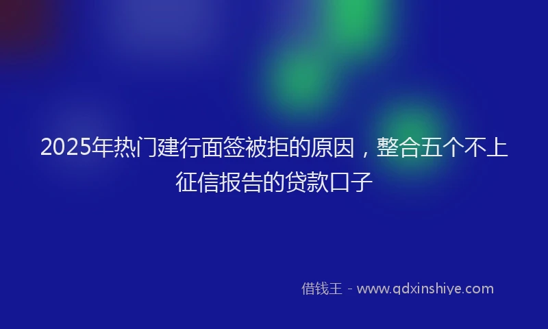 2025年热门建行面签被拒的原因，整合五个不上征信报告的贷款口子