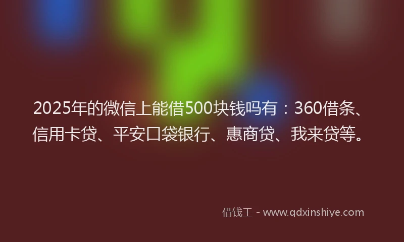 2025年的微信上能借500块钱吗有：360借条、信用卡贷、平安口袋银行、惠商贷、我来贷等。