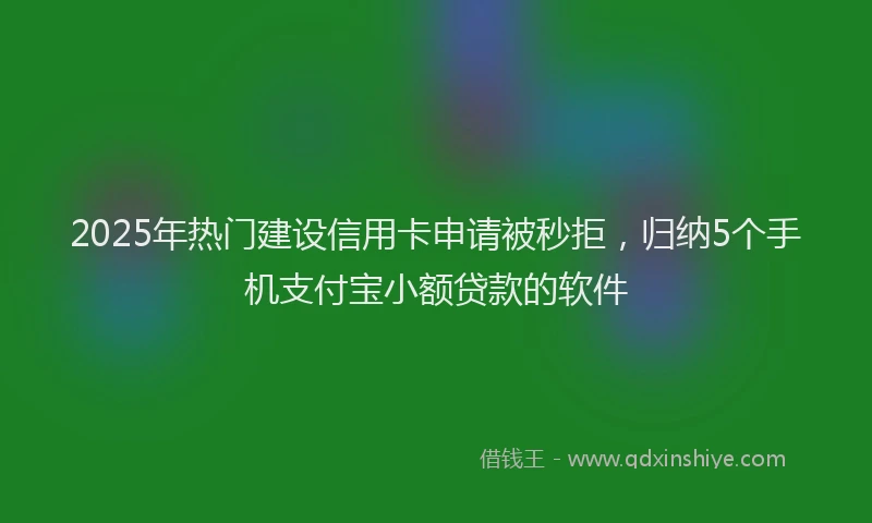 2025年热门建设信用卡申请被秒拒，归纳5个手机支付宝小额贷款的软件