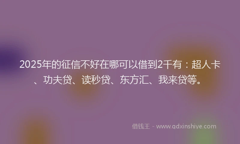 2025年的征信不好在哪可以借到2千有：超人卡、功夫贷、读秒贷、东方汇、我来贷等。