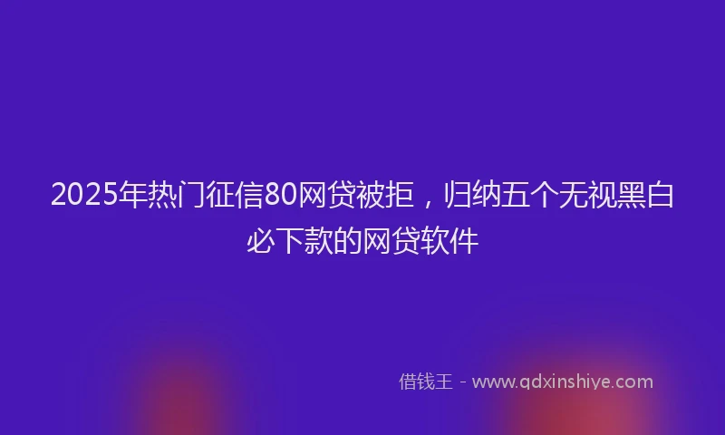 2025年热门征信80网贷被拒，归纳五个无视黑白必下款的网贷软件