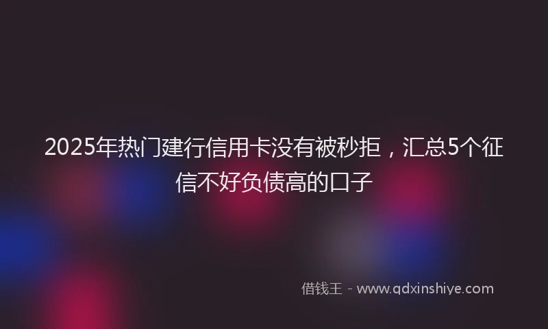 2025年热门建行信用卡没有被秒拒,汇总5个征信不好负债高的口子