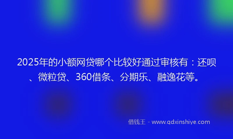 2025年的小额网贷哪个比较好通过审核有：还呗、微粒贷、360借条、分期乐、融逸花等。