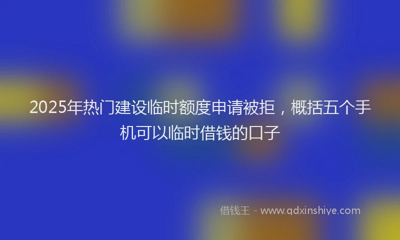 2025年热门建设临时额度申请被拒，概括五个手机可以临时借钱的口子