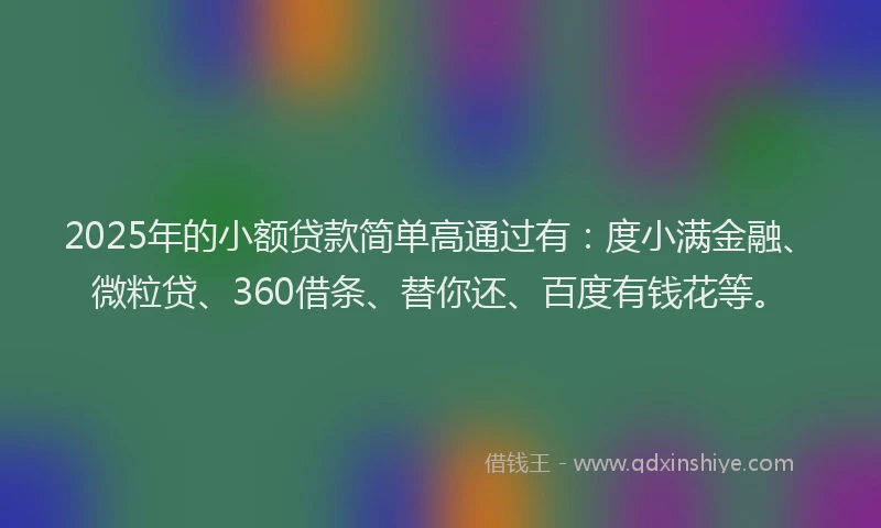 2025年的小额贷款简单高通过有：度小满金融、微粒贷、360借条、替你还、百度有钱花等。