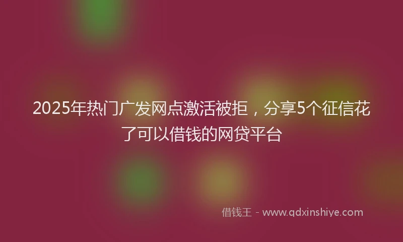 2025年热门广发网点激活被拒,分享5个征信花了可以借钱的网贷平台