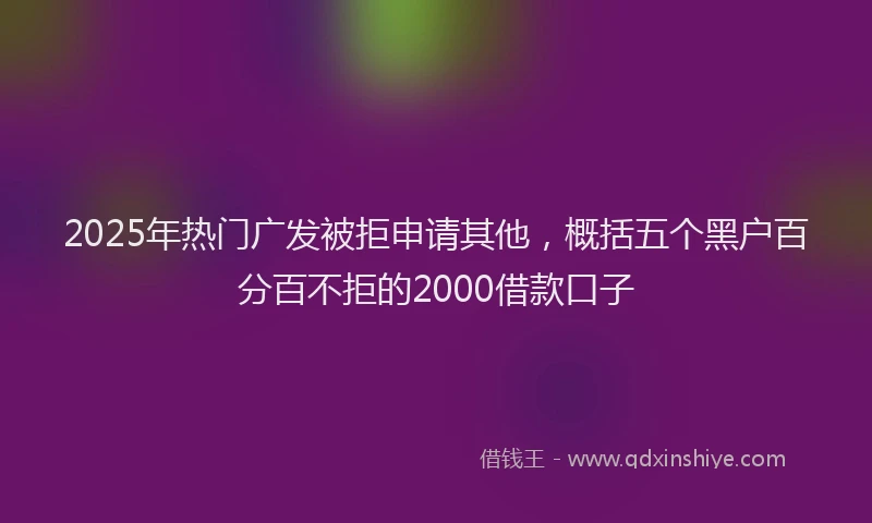 2025年热门广发被拒申请其他，概括五个黑户百分百不拒的2000借款口子