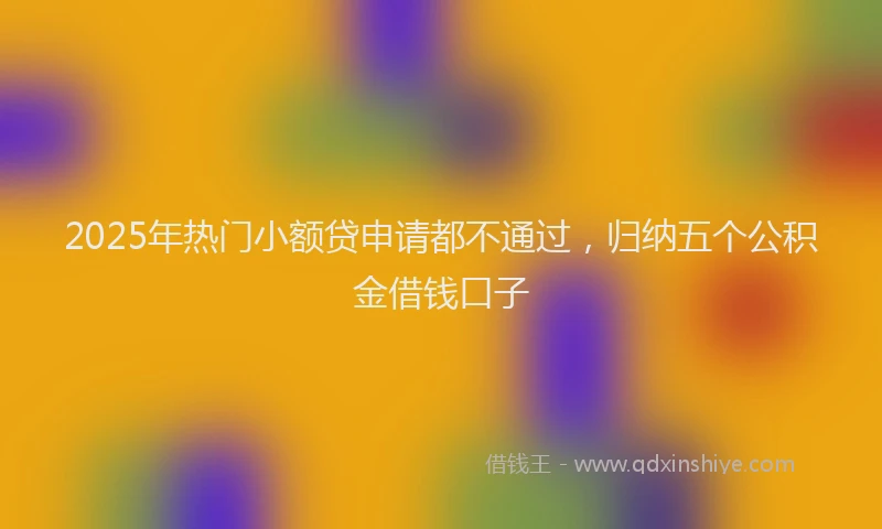 2025年热门小额贷申请都不通过，归纳五个公积金借钱口子