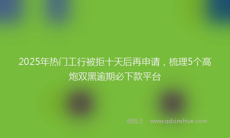 2025年热门工行被拒十天后再申请，梳理5个高炮双黑逾期必下款平台