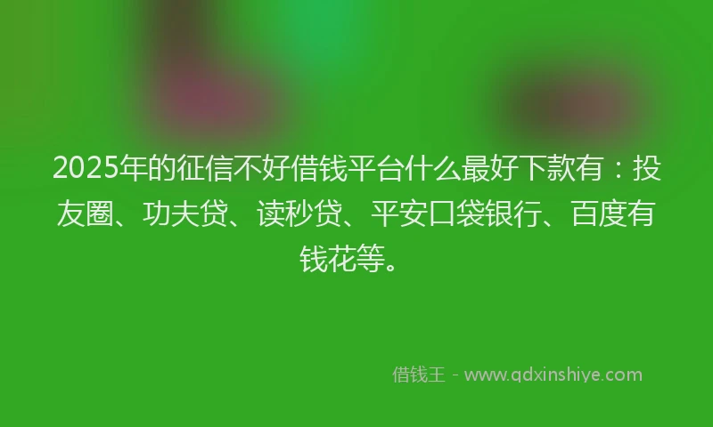 2025年的征信不好借钱平台什么最好下款有:投友圈、功夫贷、读秒贷、平安口袋银行、百度有钱花等。
