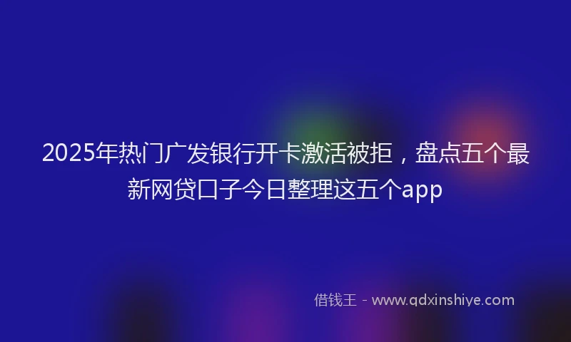 2025年热门广发银行开卡激活被拒，盘点五个最新网贷口子今日整理这五个app