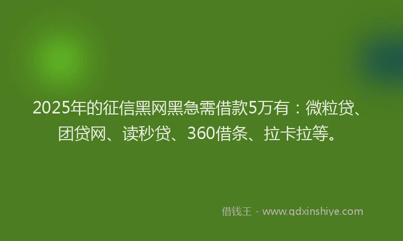 2025年的征信黑网黑急需借款5万有：微粒贷、团贷网、读秒贷、360借条、拉卡拉等。