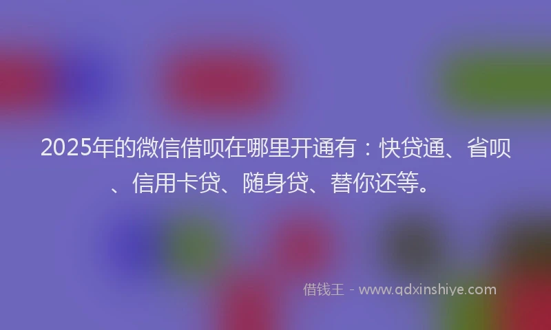2025年的微信借呗在哪里开通有：快贷通、省呗、信用卡贷、随身贷、替你还等。