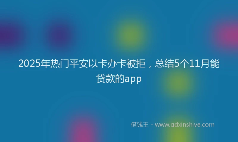 2025年热门平安以卡办卡被拒，总结5个11月能贷款的app