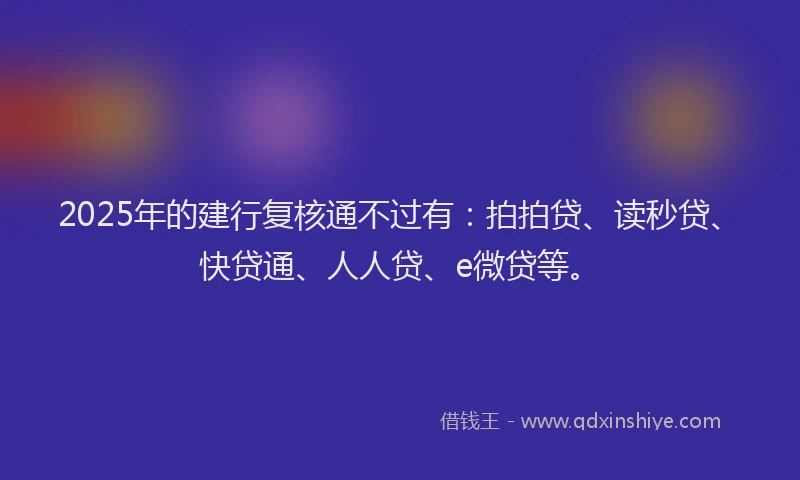 2025年的建行复核通不过有：拍拍贷、读秒贷、快贷通、人人贷、e微贷等。