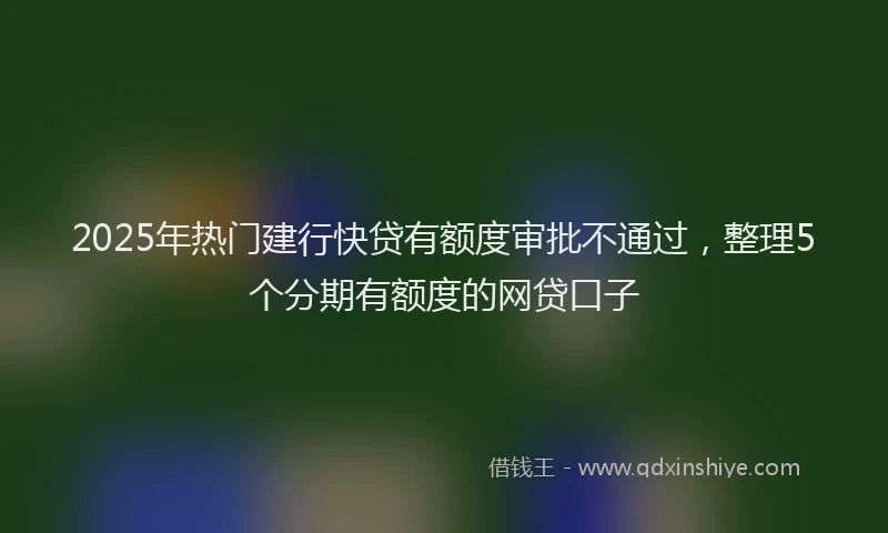 2025年热门建行快贷有额度审批不通过,整理5个分期有额度的网贷口子