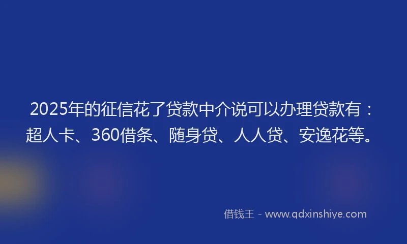 2025年的征信花了贷款中介说可以办理贷款有：超人卡、360借条、随身贷、人人贷、安逸花等。