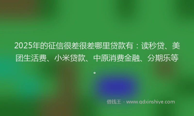 2025年的征信很差很差哪里贷款有：读秒贷、美团生活费、小米贷款、中原消费金融、分期乐等。