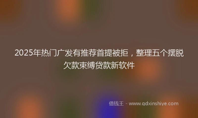 2025年热门广发有推荐首提被拒，整理五个摆脱欠款束缚贷款新软件