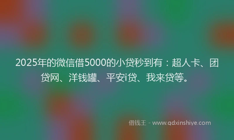 2025年的微信借5000的小贷秒到有：超人卡、团贷网、洋钱罐、平安i贷、我来贷等。