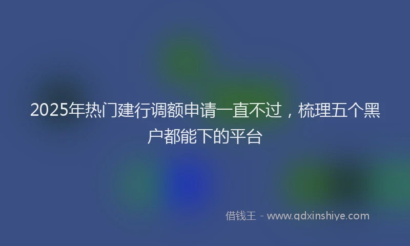 2025年热门建行调额申请一直不过，梳理五个黑户都能下的平台