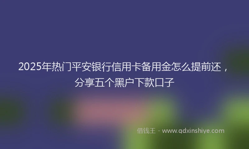 2025年热门平安银行信用卡备用金怎么提前还，分享五个黑户下款口子