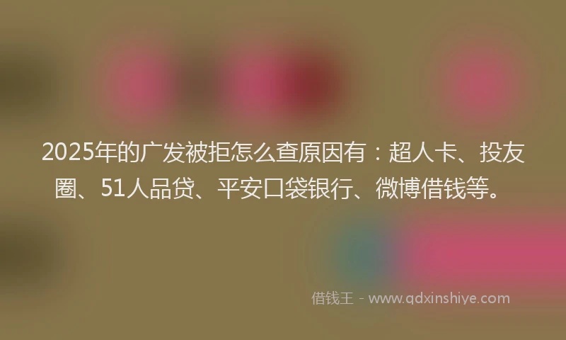 2025年的广发被拒怎么查原因有：超人卡、投友圈、51人品贷、平安口袋银行、微博借钱等。