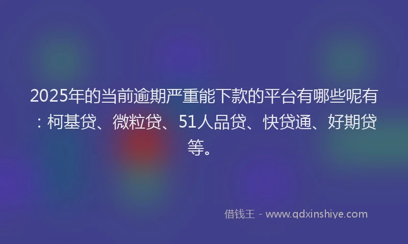 2025年的当前逾期严重能下款的平台有哪些呢有：柯基贷、微粒贷、51人品贷、快贷通、好期贷等。