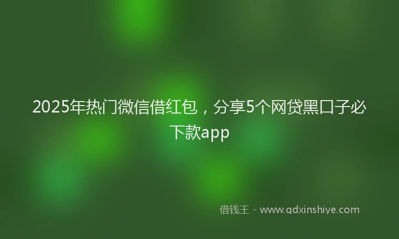 2025年热门微信借红包，分享5个网贷黑口子必下款app