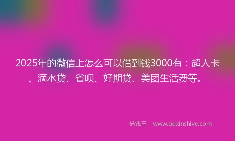 2025年的微信上怎么可以借到钱3000有：超人卡、滴水贷、省呗、好期贷、美团生活费等。