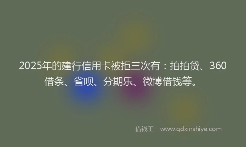 2025年的建行信用卡被拒三次有：拍拍贷、360借条、省呗、分期乐、微博借钱等。