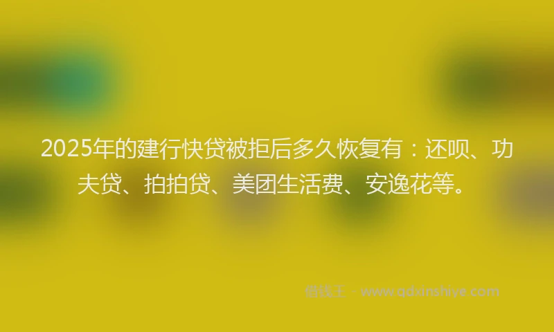 2025年的建行快贷被拒后多久恢复有：还呗、功夫贷、拍拍贷、美团生活费、安逸花等。