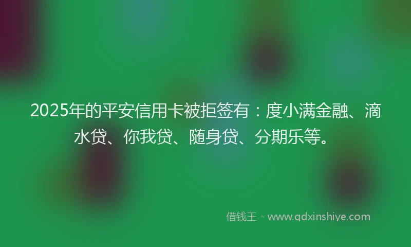 2025年的平安信用卡被拒签有：度小满金融、滴水贷、你我贷、随身贷、分期乐等。