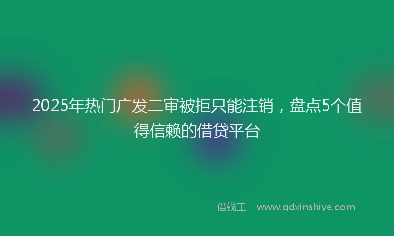 2025年热门广发二审被拒只能注销，盘点5个值得信赖的借贷平台