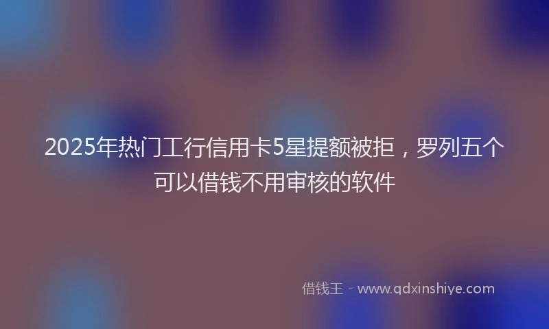 2025年热门工行信用卡5星提额被拒，罗列五个可以借钱不用审核的软件