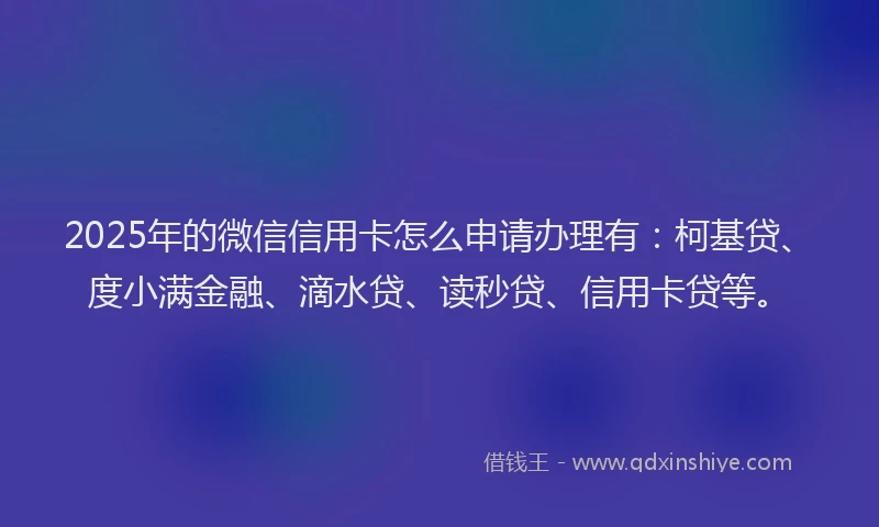 2025年的微信信用卡怎么申请办理有：柯基贷、度小满金融、滴水贷、读秒贷、信用卡贷等。
