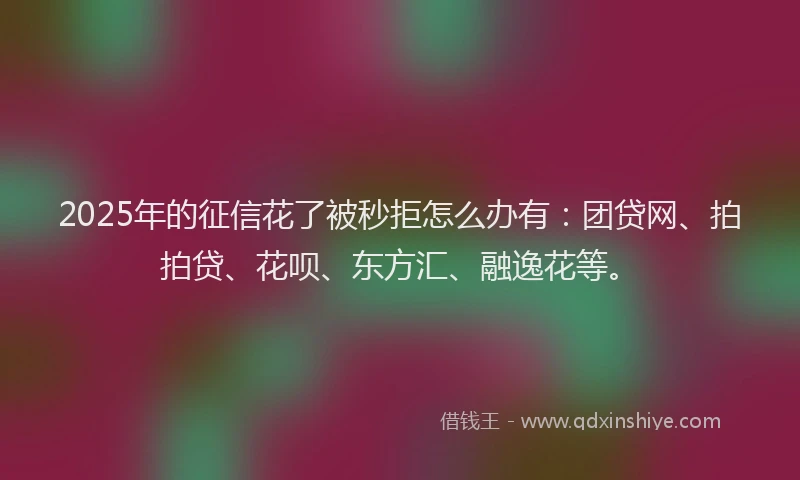 2025年的征信花了被秒拒怎么办有：团贷网、拍拍贷、花呗、东方汇、融逸花等。