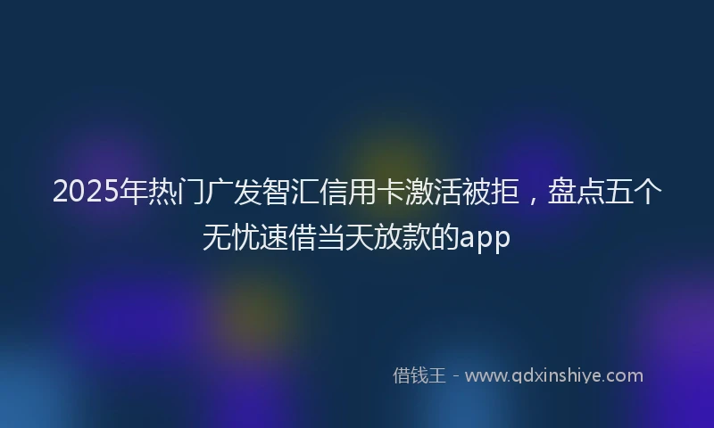 2025年热门广发智汇信用卡激活被拒，盘点五个无忧速借当天放款的app