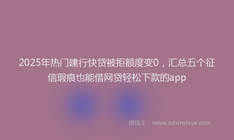 2025年热门建行快贷被拒额度变0，汇总五个征信瑕疵也能借网贷轻松下款的app